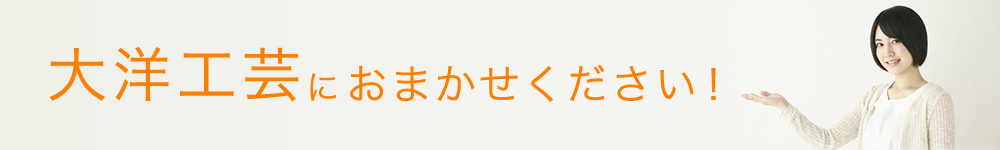 大洋工芸におまかせください！